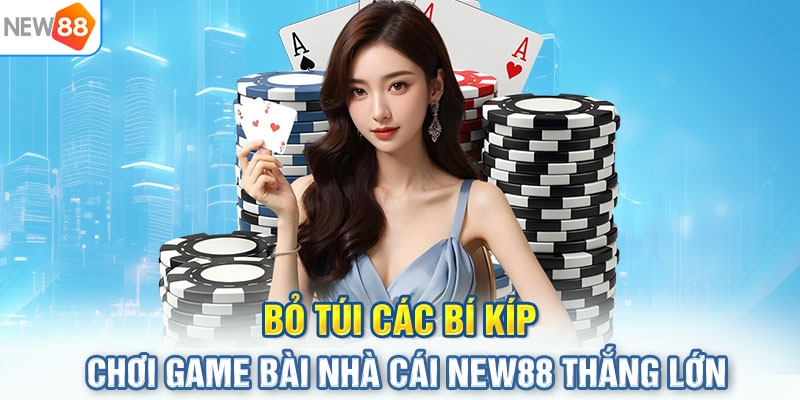 Bỏ túi các bí kíp chơi game bài nhà cái NEW88 thắng lớn
